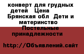 конверт для грудных детей › Цена ­ 1 000 - Брянская обл. Дети и материнство » Постельные принадлежности   